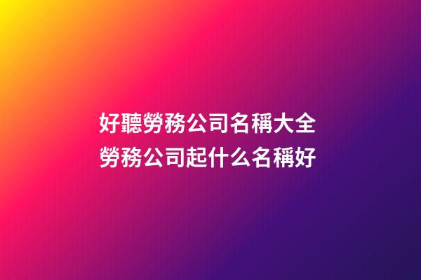 好聽勞務公司名稱大全 勞務公司起什么名稱好